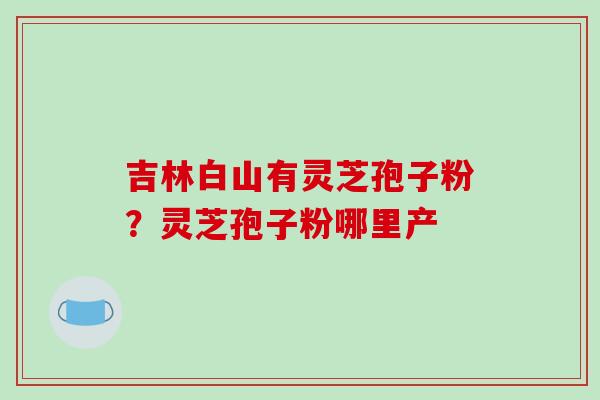 吉林白山有灵芝孢子粉？灵芝孢子粉哪里产