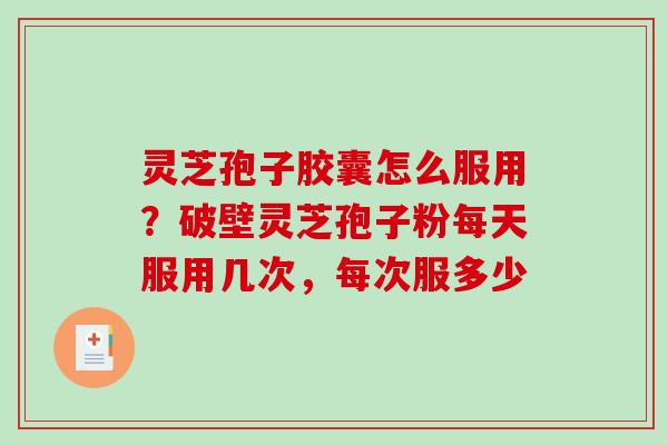 灵芝孢子胶囊怎么服用?破壁灵芝孢子粉每天服用几次,每次服多少 灵芝孢子胶囊怎么服用?破壁灵芝孢子粉每天服用几次,每次服多少