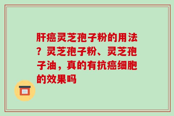 肝癌灵芝孢子粉的用法？灵芝孢子粉、灵芝孢子油，真的有抗癌细胞的效果吗