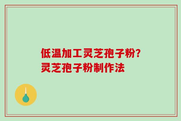 低温加工灵芝孢子粉？灵芝孢子粉制作法