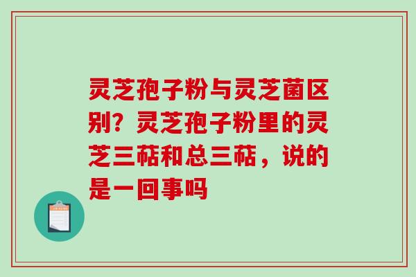灵芝孢子粉与灵芝菌区别?灵芝孢子粉里的灵芝三萜和总三萜,说的是一回事吗 灵芝孢子粉与灵芝菌区别?灵芝孢子粉里的灵芝三萜和总三萜,说的是一回事吗
