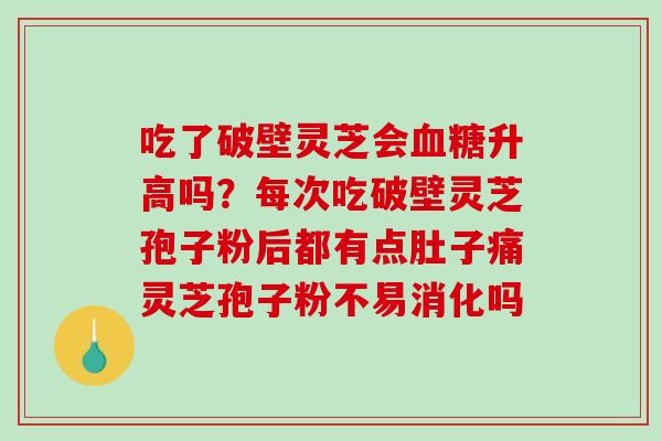 吃了破壁灵芝会血糖升高吗？每次吃破壁灵芝孢子粉后都有点肚子痛灵芝孢子粉不易消化吗