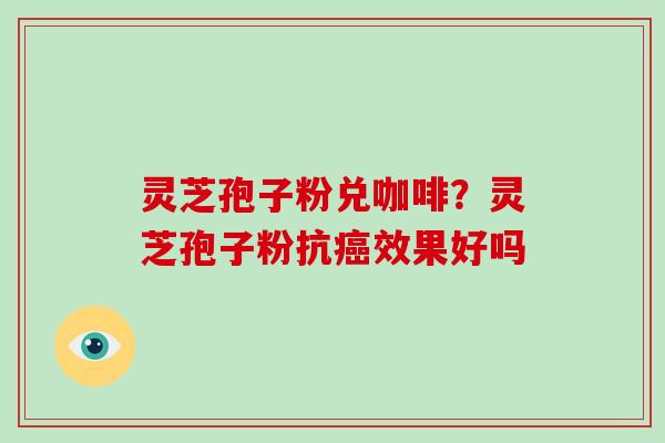 灵芝孢子粉兑咖啡?灵芝孢子粉抗效果好吗 灵芝孢子粉兑咖啡?灵芝孢子粉抗效果好吗