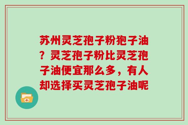 苏州灵芝孢子粉狍子油？灵芝孢子粉比灵芝孢子油便宜那么多，有人却选择买灵芝孢子油呢