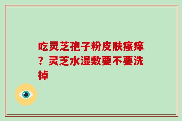 吃灵芝孢子粉？灵芝水湿敷要不要洗掉
