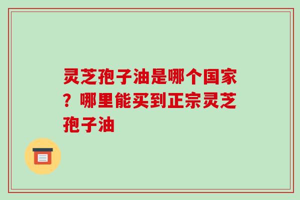 灵芝孢子油是哪个国家？哪里能买到正宗灵芝孢子油