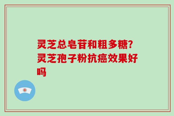 灵芝总皂苷和粗多糖？灵芝孢子粉抗效果好吗