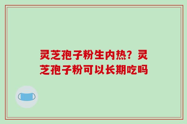 灵芝孢子粉生内热？灵芝孢子粉可以长期吃吗
