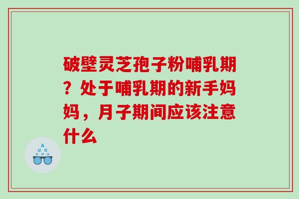 破壁灵芝孢子粉哺乳期?处于哺乳期的新手妈妈,月子期间应该注意什么 破壁灵芝孢子粉哺乳期?处于哺乳期的新手妈妈,月子期间应该注意什么