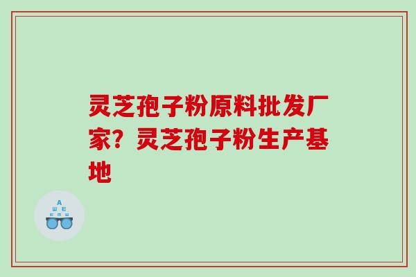 灵芝孢子粉原料批发厂家？灵芝孢子粉生产基地