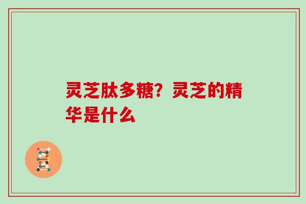 灵芝肽多糖？灵芝的精华是什么