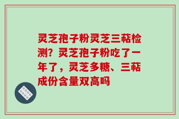灵芝孢子粉灵芝三萜检测?灵芝孢子粉吃了一年了,灵芝多糖、三萜成份含量双高吗 灵芝孢子粉灵芝三萜检测?灵芝孢子粉吃了一年了,灵芝多糖、三萜成份含量双高吗