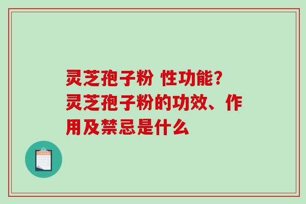 灵芝孢子粉 性功能?灵芝孢子粉的功效、作用及禁忌是什么 灵芝孢子粉 性功能?灵芝孢子粉的功效、作用及禁忌是什么