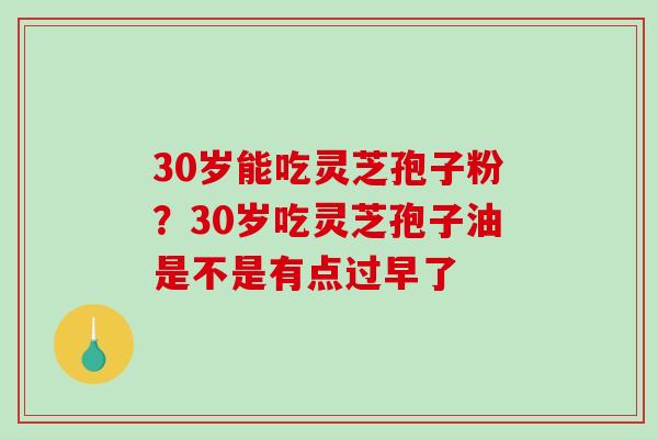 30岁能吃灵芝孢子粉？30岁吃灵芝孢子油是不是有点过早了