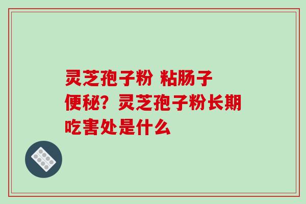 灵芝孢子粉 粘肠子 ?灵芝孢子粉长期吃害处是什么 灵芝孢子粉 粘肠子 ?灵芝孢子粉长期吃害处是什么
