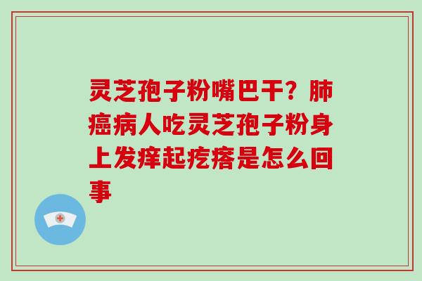 灵芝孢子粉嘴巴干？肺癌病人吃灵芝孢子粉身上发痒起疙瘩是怎么回事