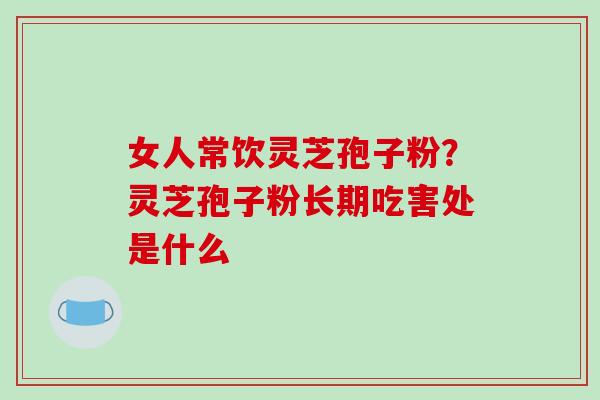 女人常饮灵芝孢子粉？灵芝孢子粉长期吃害处是什么