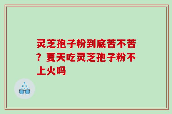 灵芝孢子粉到底苦不苦?夏天吃灵芝孢子粉不上火吗 灵芝孢子粉到底苦不苦?夏天吃灵芝孢子粉不上火吗