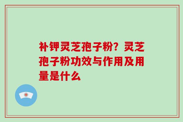 补钾灵芝孢子粉？灵芝孢子粉功效与作用及用量是什么