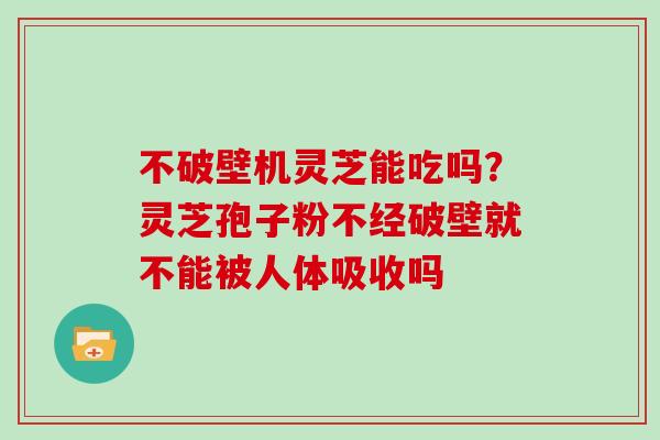 不破壁机灵芝能吃吗?灵芝孢子粉不经破壁就不能被人体吸收吗 不破壁机灵芝能吃吗?灵芝孢子粉不经破壁就不能被人体吸收吗