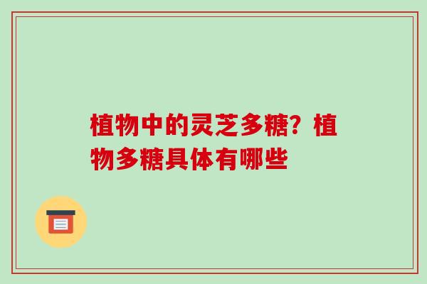 植物中的灵芝多糖？植物多糖具体有哪些