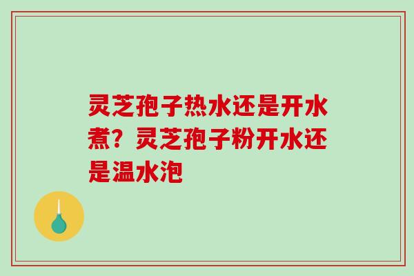 灵芝孢子热水还是开水煮？灵芝孢子粉开水还是温水泡