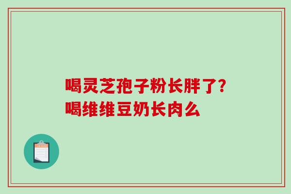 喝灵芝孢子粉长胖了？喝维维豆奶长肉么
