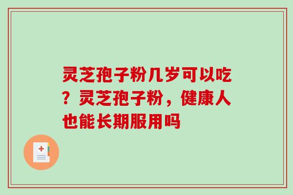 灵芝孢子粉几岁可以吃？灵芝孢子粉，健康人也能长期服用吗