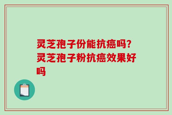 灵芝孢子份能抗吗？灵芝孢子粉抗效果好吗