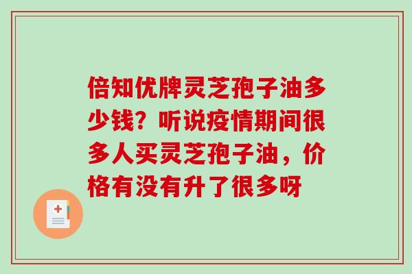 倍知优牌灵芝孢子油多少钱？听说疫情期间很多人买灵芝孢子油，价格有没有升了很多呀