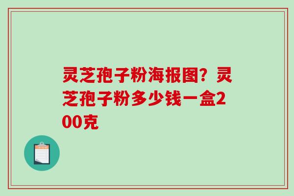 灵芝孢子粉海报图？灵芝孢子粉多少钱一盒200克
