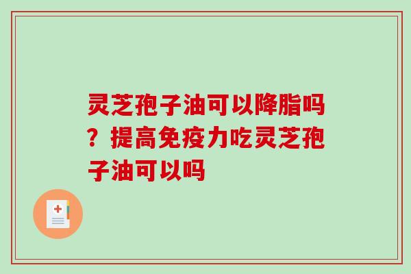 灵芝孢子油可以吗？提高免疫力吃灵芝孢子油可以吗