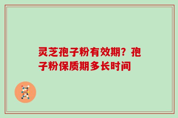 灵芝孢子粉有效期?孢子粉保质期多长时间 灵芝孢子粉有效期?孢子粉保质期多长时间