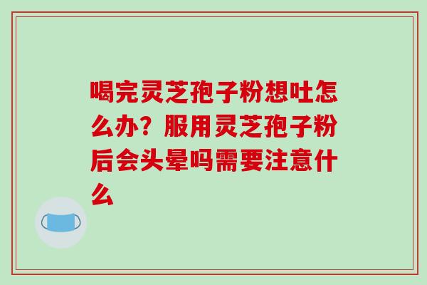 喝完灵芝孢子粉想吐怎么办？服用灵芝孢子粉后会头晕吗需要注意什么