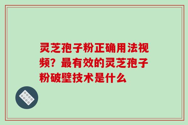 灵芝孢子粉正确用法视频？有效的灵芝孢子粉破壁技术是什么