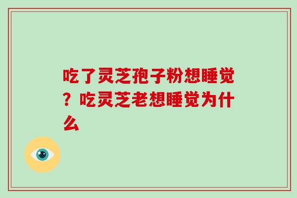 吃了灵芝孢子粉想睡觉?吃灵芝老想睡觉为什么 吃了灵芝孢子粉想睡觉?吃灵芝老想睡觉为什么
