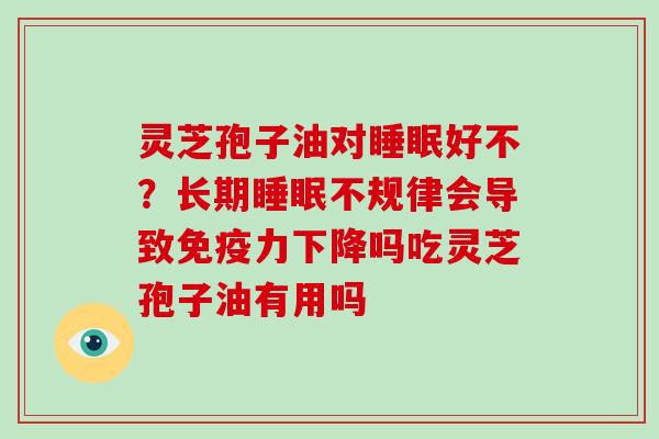 灵芝孢子油对好不？长期不规律会导致免疫力下降吗吃灵芝孢子油有用吗