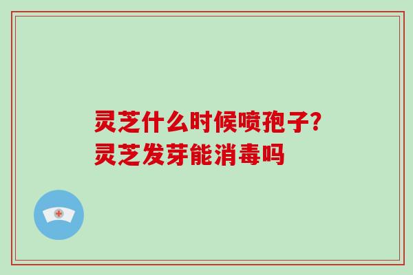 灵芝什么时候喷孢子?灵芝发芽能消毒吗 灵芝什么时候喷孢子?灵芝发芽能消毒吗