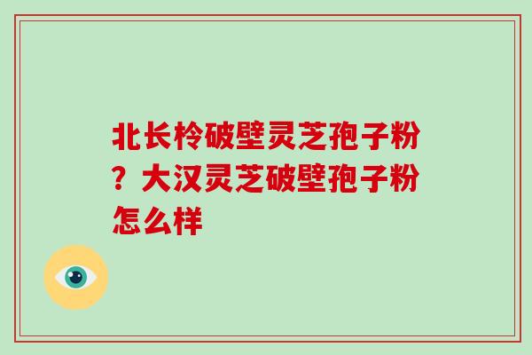 北长柃破壁灵芝孢子粉?大汉灵芝破壁孢子粉怎么样 北长柃破壁灵芝孢子粉?大汉灵芝破壁孢子粉怎么样