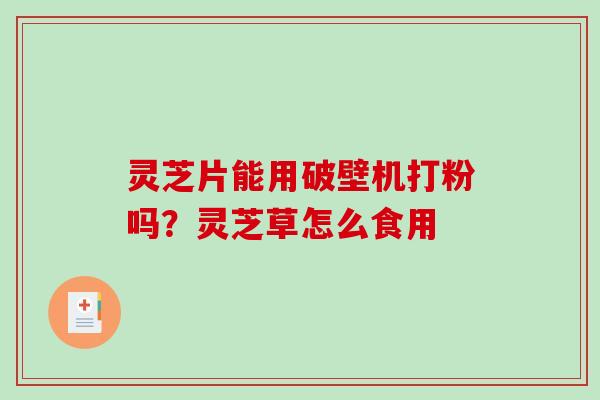 灵芝片能用破壁机打粉吗？灵芝草怎么食用