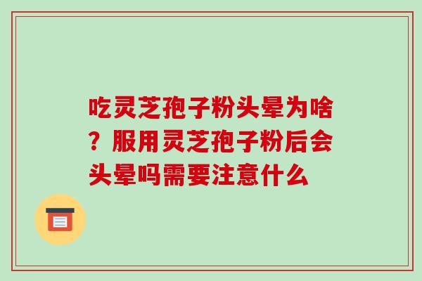吃灵芝孢子粉头晕为啥?服用灵芝孢子粉后会头晕吗需要注意什么 吃灵芝孢子粉头晕为啥?服用灵芝孢子粉后会头晕吗需要注意什么