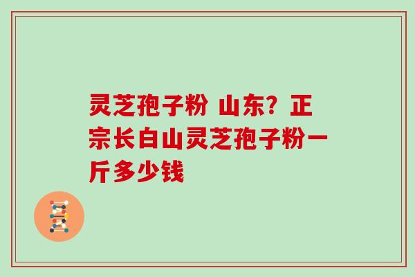 灵芝孢子粉 山东?正宗长白山灵芝孢子粉一斤多少钱 灵芝孢子粉 山东?正宗长白山灵芝孢子粉一斤多少钱