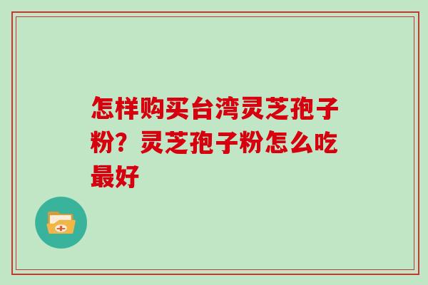 怎样购买台湾灵芝孢子粉？灵芝孢子粉怎么吃好