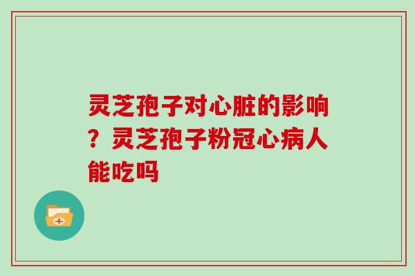 灵芝孢子对的影响？灵芝孢子粉人能吃吗