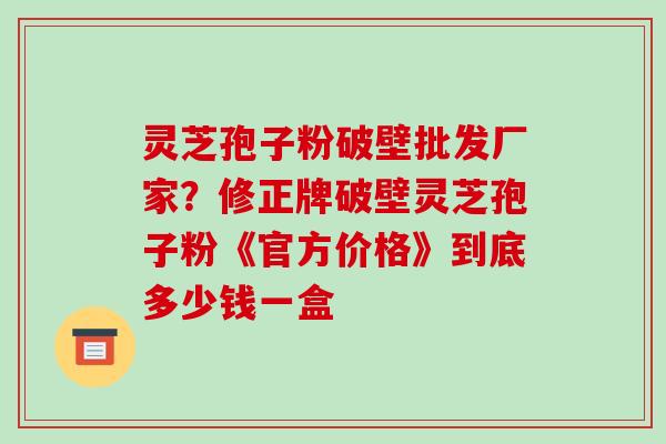 灵芝孢子粉破壁批发厂家?修正牌破壁灵芝孢子粉《官方价格》到底多少钱一盒 灵芝孢子粉破壁批发厂家?修正牌破壁灵芝孢子粉《官方价格》到底多少钱一盒