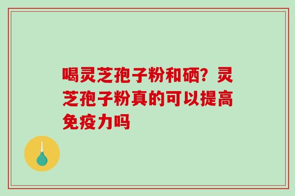 喝灵芝孢子粉和硒？灵芝孢子粉真的可以提高免疫力吗