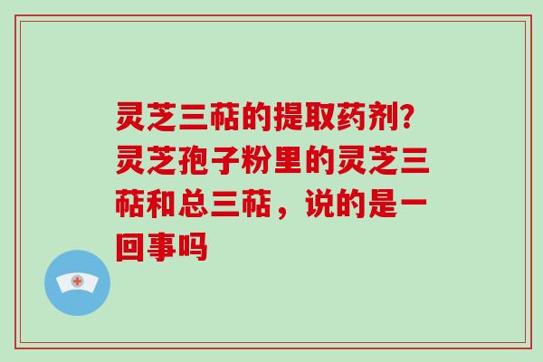 灵芝三萜的提取药剂?灵芝孢子粉里的灵芝三萜和总三萜,说的是一回事吗 灵芝三萜的提取药剂?灵芝孢子粉里的灵芝三萜和总三萜,说的是一回事吗