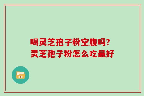 喝灵芝孢子粉空腹吗？灵芝孢子粉怎么吃好