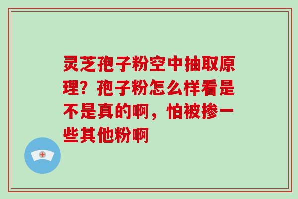 灵芝孢子粉空中抽取原理？孢子粉怎么样看是不是真的啊，怕被掺一些其他粉啊