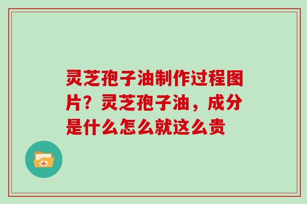 灵芝孢子油制作过程图片？灵芝孢子油，成分是什么怎么就这么贵